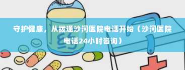 守护健康，从拨通沙河医院电话开始（沙河医院电话24小时咨询）