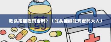 吃头孢能吃鸡蛋吗？（吃头孢能吃鸡蛋吗大人）