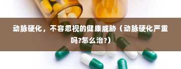 动脉硬化，不容忽视的健康威胁（动脉硬化严重吗?怎么治?）