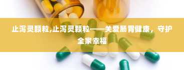 止泻灵颗粒,止泻灵颗粒——关爱肠胃健康，守护全家幸福