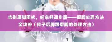 告别磨脚困扰，畅享舒适步履——磨脚处理方法全攻略（鞋子后脚跟磨脚的处理方法）