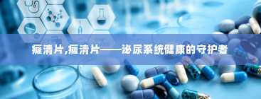 癃清片,癃清片——泌尿系统健康的守护者