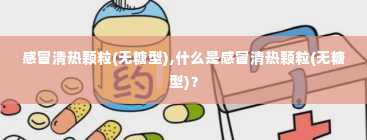 感冒清热颗粒(无糖型),什么是感冒清热颗粒(无糖型)？