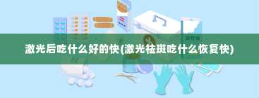 激光后吃什么好的快(激光祛斑吃什么恢复快)