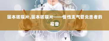 固本咳喘片,固本咳喘片——慢性支气管炎患者的福音