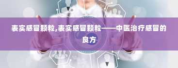 表实感冒颗粒,表实感冒颗粒——中医治疗感冒的良方