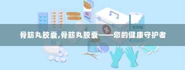 骨筋丸胶囊,骨筋丸胶囊——您的健康守护者