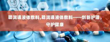 聪洱通液体敷料,聪洱通液体敷料——创新护理，守护健康