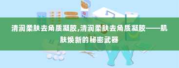 清润柔肤去角质凝胶,清润柔肤去角质凝胶——肌肤焕新的秘密武器