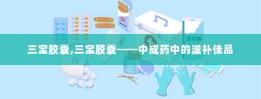 三宝胶囊,三宝胶囊——中成药中的滋补佳品