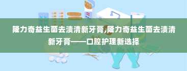 隆力奇益生菌去渍清新牙膏,隆力奇益生菌去渍清新牙膏——口腔护理新选择