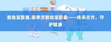 新血宝胶囊,陈李济新血宝胶囊——传承古方，守护健康