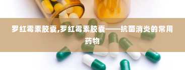 罗红霉素胶囊,罗红霉素胶囊——抗菌消炎的常用药物