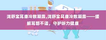 洱舒宝耳康冷敷凝露,洱舒宝耳康冷敷凝露——缓解耳部不适，守护听力健康