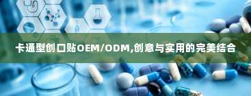 卡通型创口贴OEM/ODM,创意与实用的完美结合