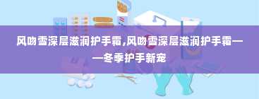 风吻雪深层滋润护手霜,风吻雪深层滋润护手霜——冬季护手新宠