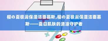 樱の夏极润保湿洁面慕斯,樱の夏极润保湿洁面慕斯——夏日肌肤的清凉守护者