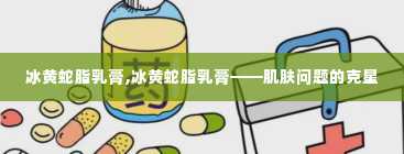 冰黄蛇脂乳膏,冰黄蛇脂乳膏——肌肤问题的克星