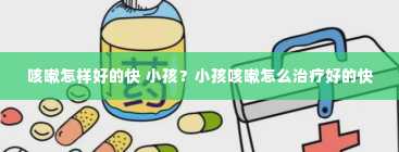 咳嗽怎样好的快 小孩？小孩咳嗽怎么治疗好的快