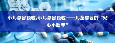 小儿感冒颗粒,小儿感冒颗粒——儿童感冒的“贴心小助手”