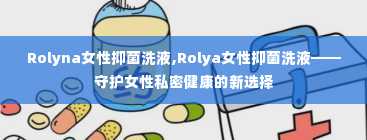 Rolyna女性抑菌洗液,Rolya女性抑菌洗液——守护女性私密健康的新选择