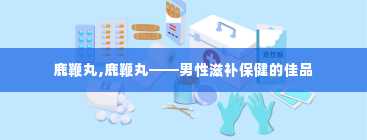 鹿鞭丸,鹿鞭丸——男性滋补保健的佳品