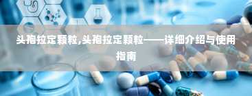 头孢拉定颗粒,头孢拉定颗粒——详细介绍与使用指南