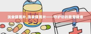 消食健胃片,消食健胃片——守护您的肠胃健康