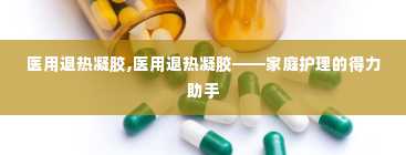 医用退热凝胶,医用退热凝胶——家庭护理的得力助手