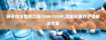 网点防水型创口贴OEM/ODM,定制化医疗护理解决方案