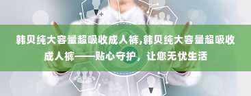 韩贝纯大容量超吸收成人裤,韩贝纯大容量超吸收成人裤——贴心守护，让您无忧生活