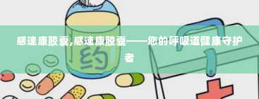 感速康胶囊,感速康胶囊——您的呼吸道健康守护者