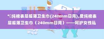 *愛纯棉表层超薄卫生巾(240mm日用),爱纯棉表层超薄卫生巾（240mm日用）——呵护女性私密时光的贴心选择