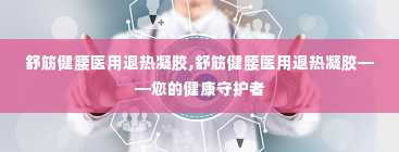 舒筋健腰医用退热凝胶,舒筋健腰医用退热凝胶——您的健康守护者