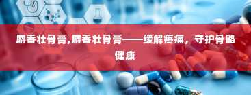 麝香壮骨膏,麝香壮骨膏——缓解疼痛，守护骨骼健康