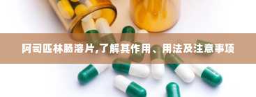 阿司匹林肠溶片,了解其作用、用法及注意事项