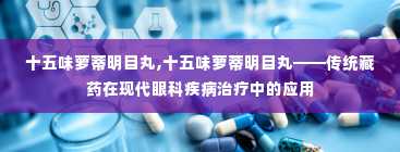 十五味萝蒂明目丸,十五味萝蒂明目丸——传统藏药在现代眼科疾病治疗中的应用