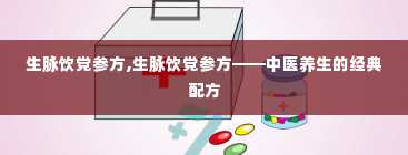 生脉饮党参方,生脉饮党参方——中医养生的经典配方