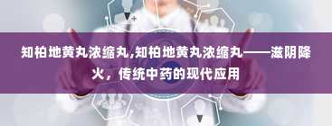 知柏地黄丸浓缩丸,知柏地黄丸浓缩丸——滋阴降火，传统中药的现代应用