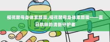 樱花酵母身体素颜霜,樱花酵母身体素颜霜——夏日肌肤的清新守护者