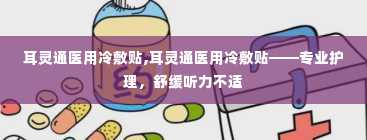 耳灵通医用冷敷贴,耳灵通医用冷敷贴——专业护理，舒缓听力不适