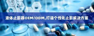 液体止鼾器OEM/ODM,打造个性化止鼾解决方案