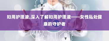 妇用护理液,深入了解妇用护理液——女性私处健康的守护者