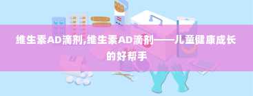 维生素AD滴剂,维生素AD滴剂——儿童健康成长的好帮手