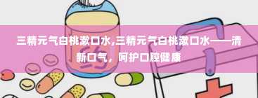 三精元气白桃漱口水,三精元气白桃漱口水——清新口气，呵护口腔健康