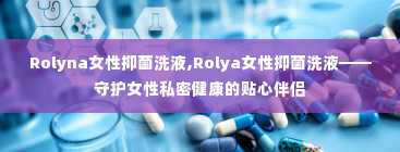 Rolyna女性抑菌洗液,Rolya女性抑菌洗液——守护女性私密健康的贴心伴侣