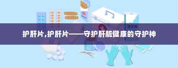 护肝片,护肝片——守护肝脏健康的守护神