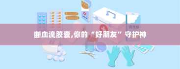 断血流胶囊,你的“好朋友”守护神