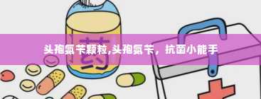 头孢氨苄颗粒,头孢氨苄，抗菌小能手