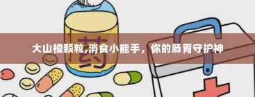 大山楂颗粒,消食小能手，你的肠胃守护神